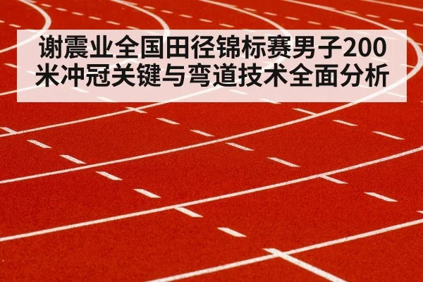 谢震业全国田径锦标赛男子200米冲冠关键与弯道技术全面分析