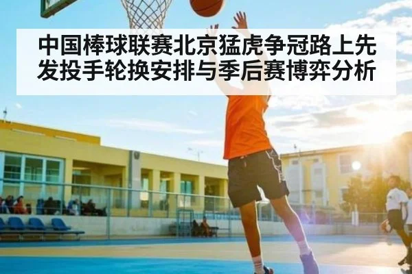 中国棒球联赛北京猛虎争冠路上先发投手轮换安排与季后赛博弈分析