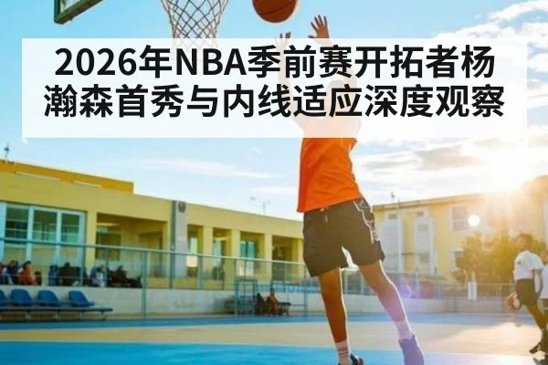 2026年NBA季前赛开拓者杨瀚森首秀与内线适应深度观察