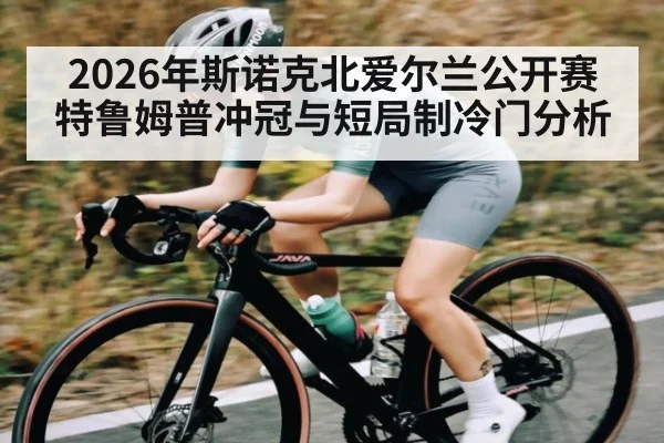 2026年斯诺克北爱尔兰公开赛特鲁姆普冲冠与短局制冷门分析