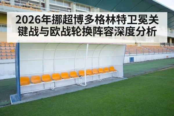 2026年挪超博多格林特卫冕关键战与欧战轮换阵容深度分析