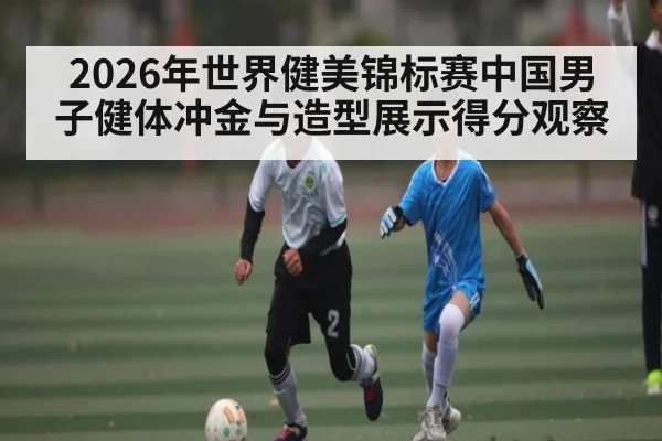 2026年世界健美锦标赛中国男子健体冲金与造型展示得分观察