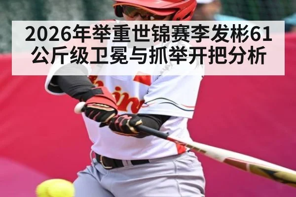 2026年举重世锦赛李发彬61公斤级卫冕与抓举开把分析