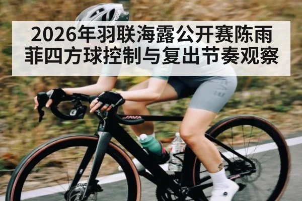 2026年羽联海露公开赛陈雨菲四方球控制与复出节奏观察
