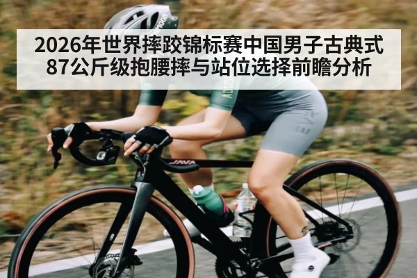 2026年世界摔跤锦标赛中国男子古典式87公斤级抱腰摔与站位选择前瞻分析